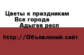 Цветы к праздникам  - Все города  »    . Адыгея респ.